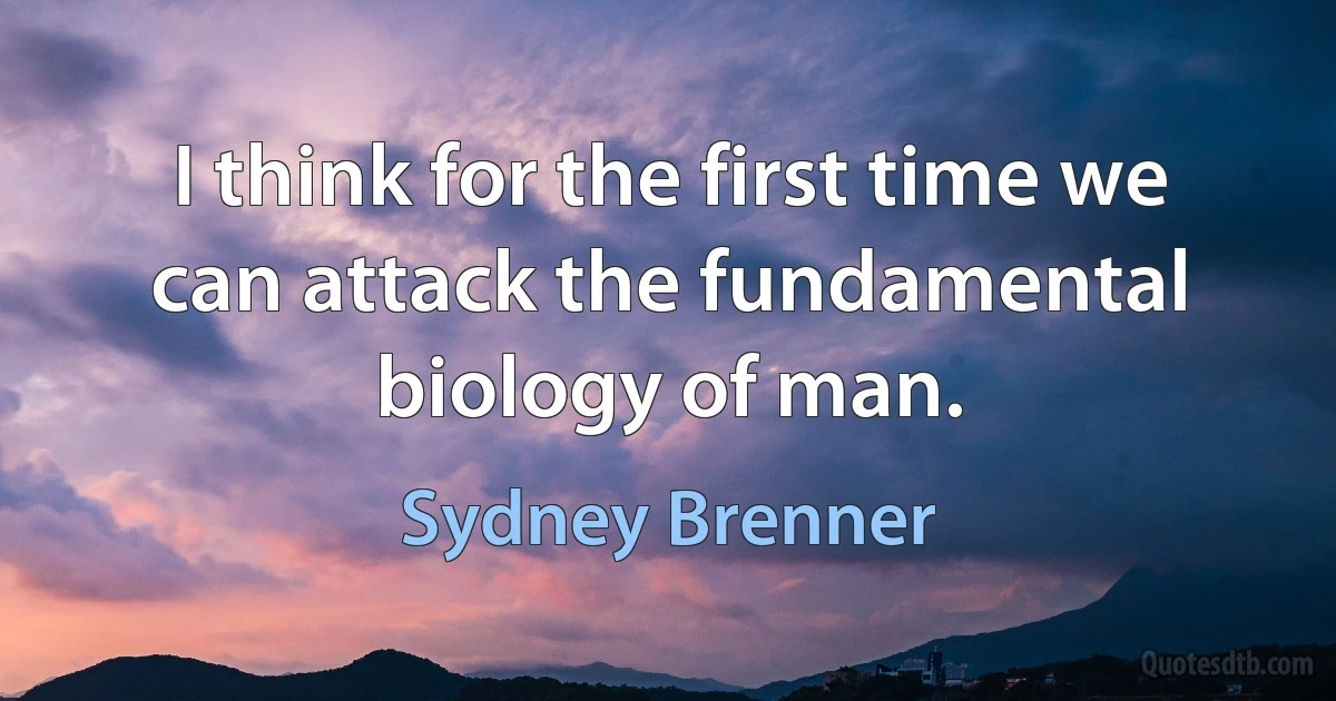 I think for the first time we can attack the fundamental biology of man. (Sydney Brenner)