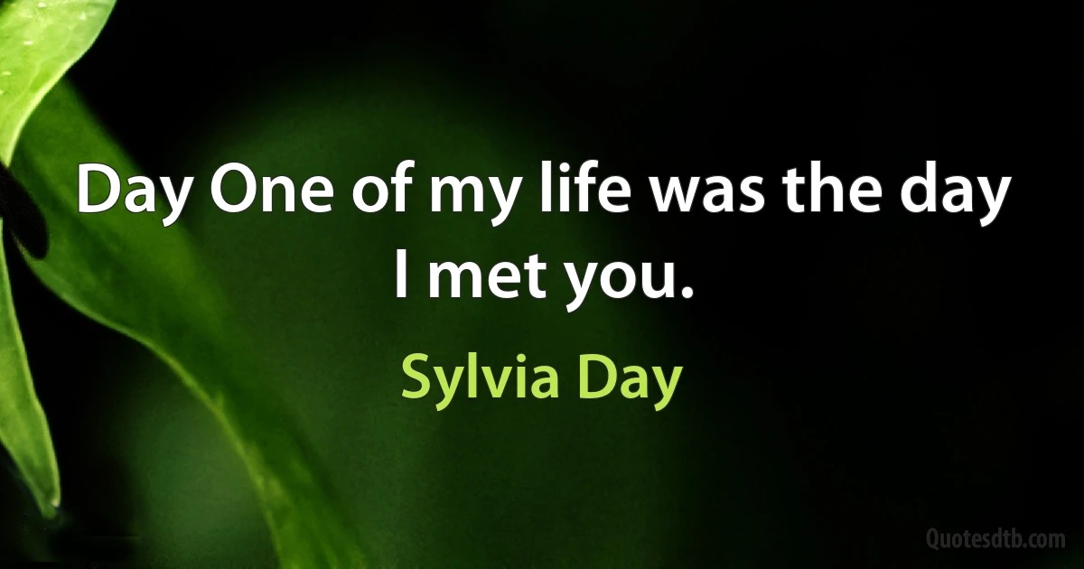 Day One of my life was the day I met you. (Sylvia Day)