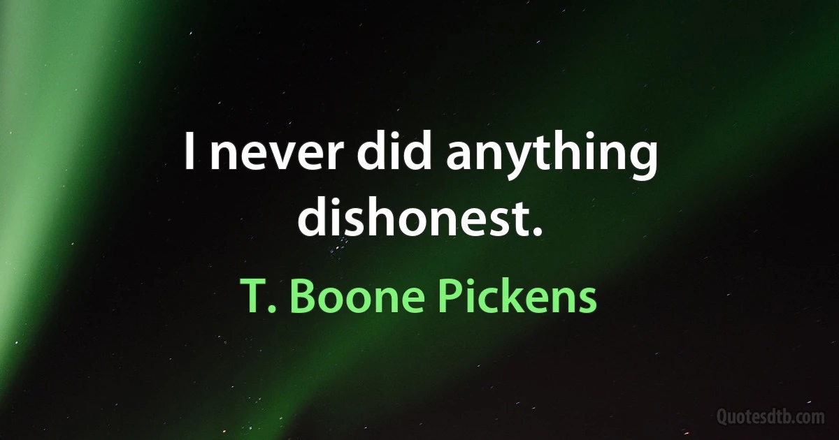 I never did anything dishonest. (T. Boone Pickens)