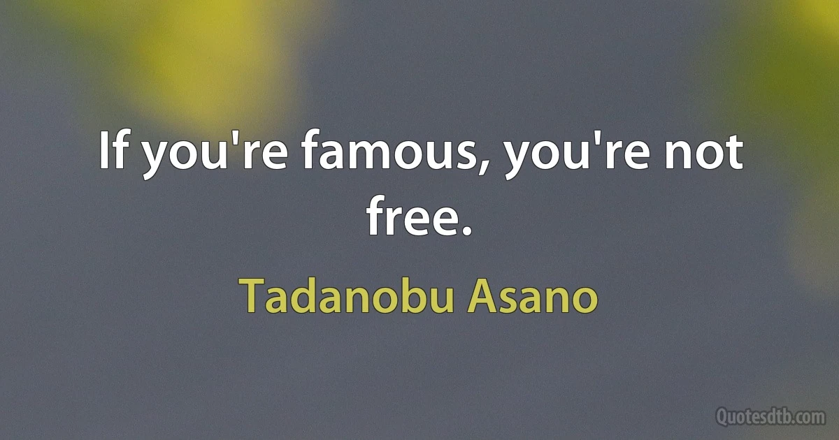 If you're famous, you're not free. (Tadanobu Asano)