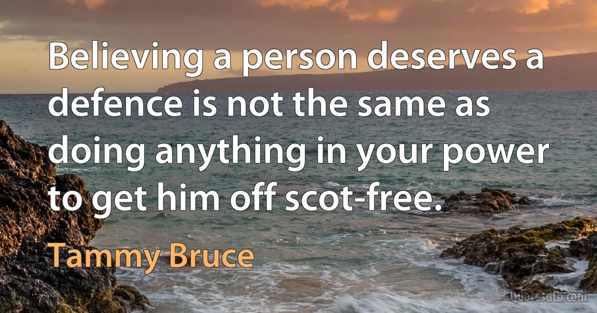 Believing a person deserves a defence is not the same as doing anything in your power to get him off scot-free. (Tammy Bruce)