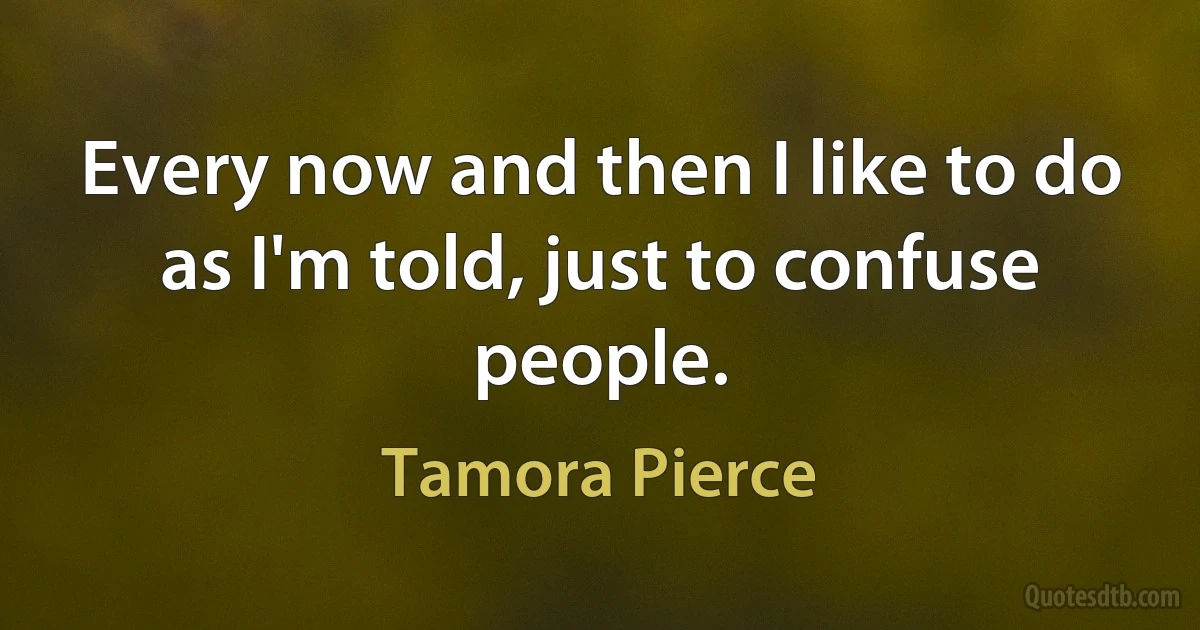 Every now and then I like to do as I'm told, just to confuse people. (Tamora Pierce)