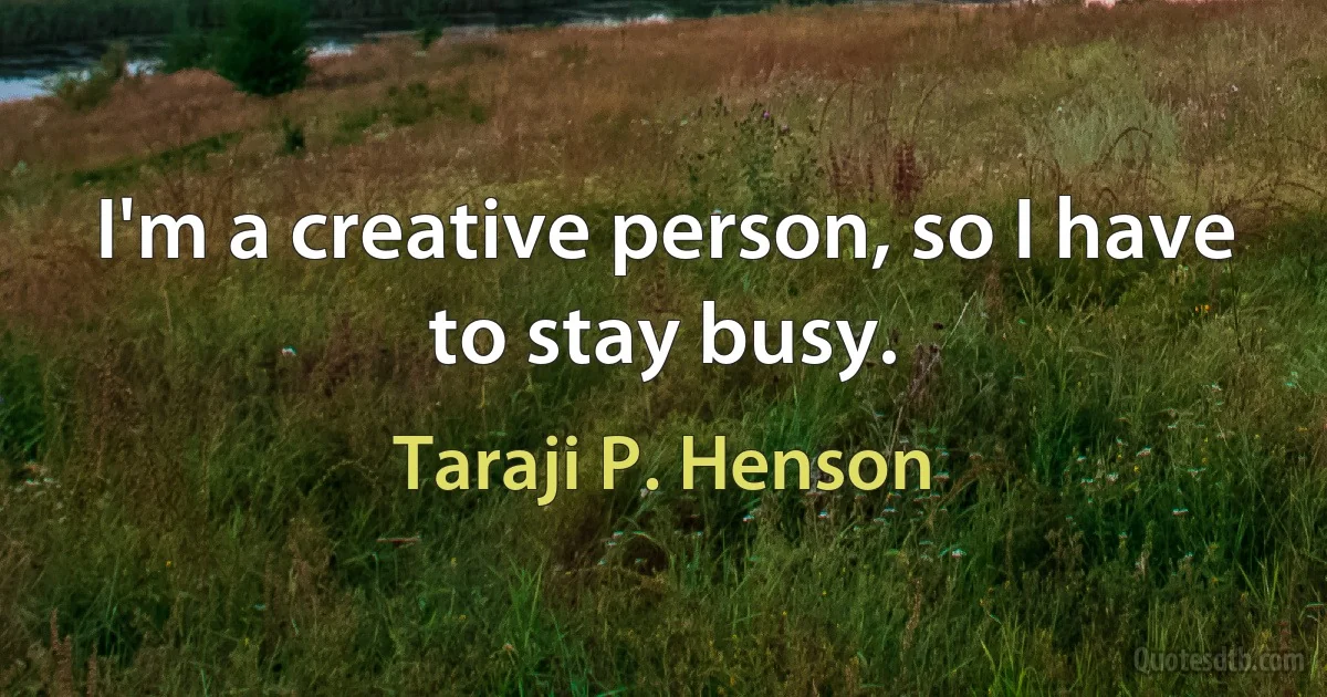 I'm a creative person, so I have to stay busy. (Taraji P. Henson)