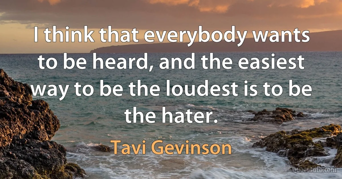 I think that everybody wants to be heard, and the easiest way to be the loudest is to be the hater. (Tavi Gevinson)