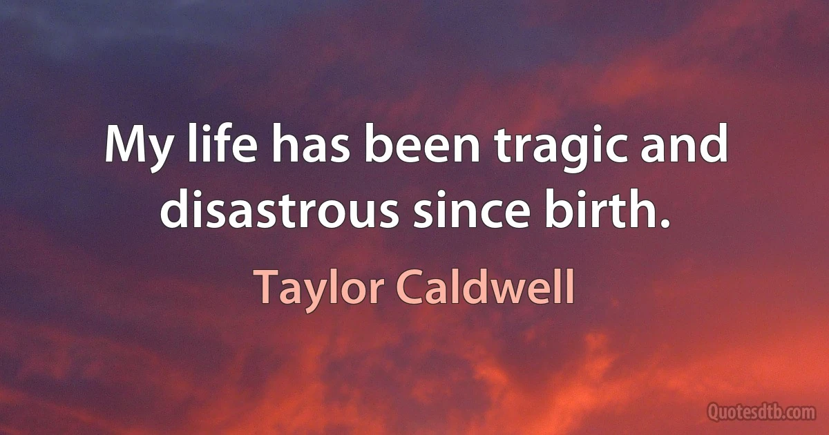 My life has been tragic and disastrous since birth. (Taylor Caldwell)