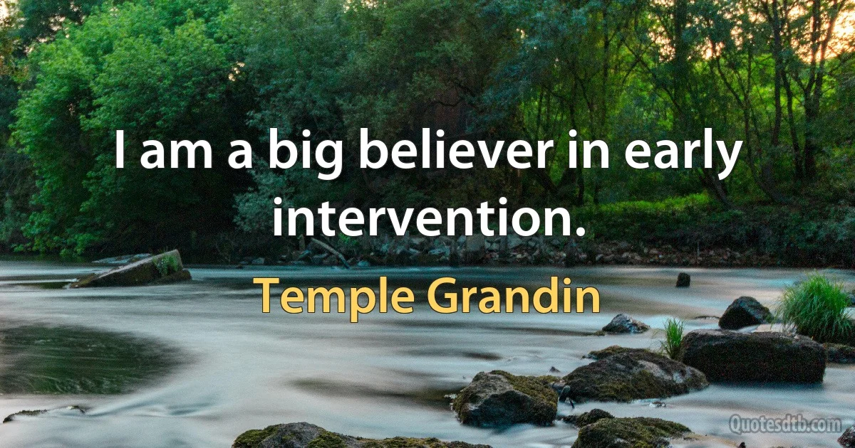 I am a big believer in early intervention. (Temple Grandin)