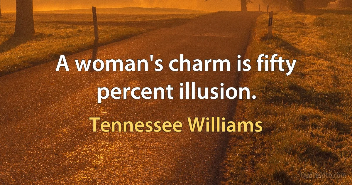 A woman's charm is fifty percent illusion. (Tennessee Williams)