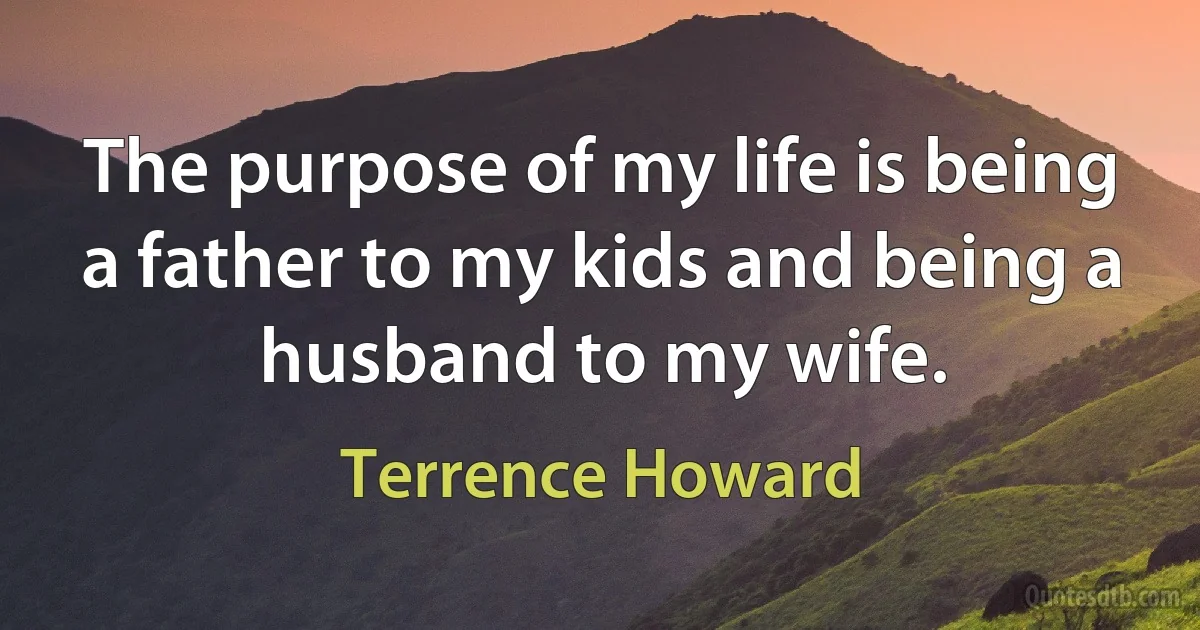 The purpose of my life is being a father to my kids and being a husband to my wife. (Terrence Howard)