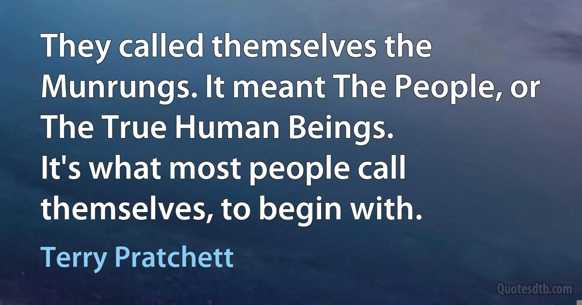 They called themselves the Munrungs. It meant The People, or The True Human Beings.
It's what most people call themselves, to begin with. (Terry Pratchett)