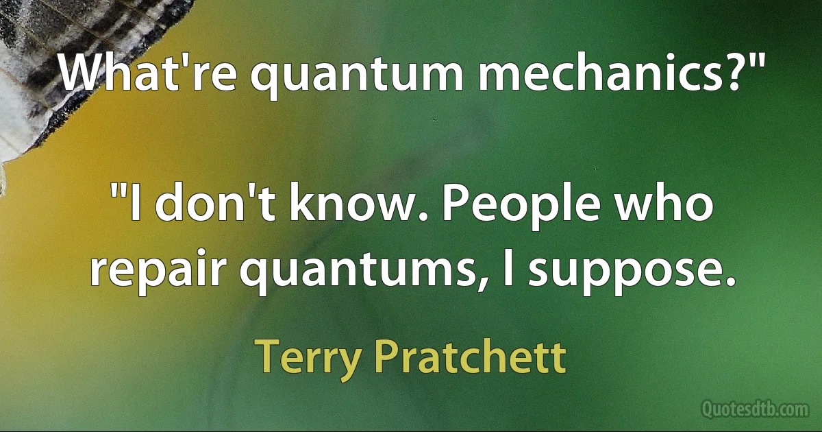 What're quantum mechanics?"

"I don't know. People who repair quantums, I suppose. (Terry Pratchett)