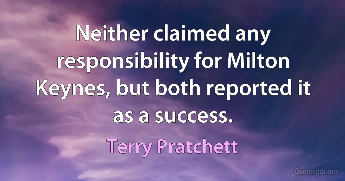 Neither claimed any responsibility for Milton Keynes, but both reported it as a success. (Terry Pratchett)