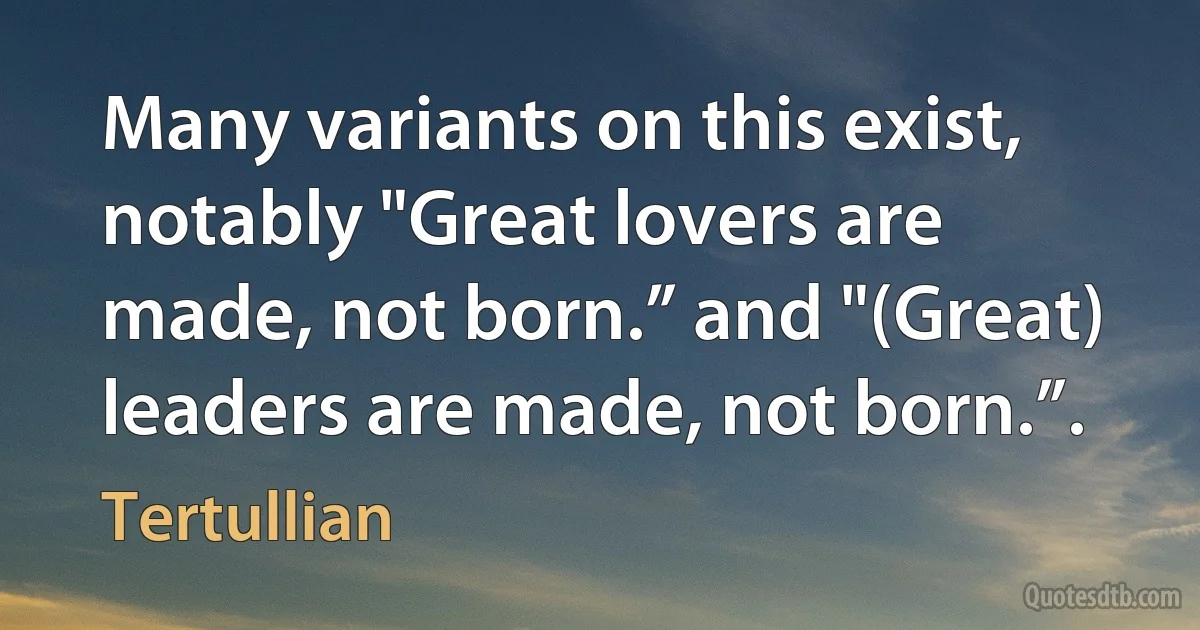 Many variants on this exist, notably "Great lovers are made, not born.” and "(Great) leaders are made, not born.”. (Tertullian)