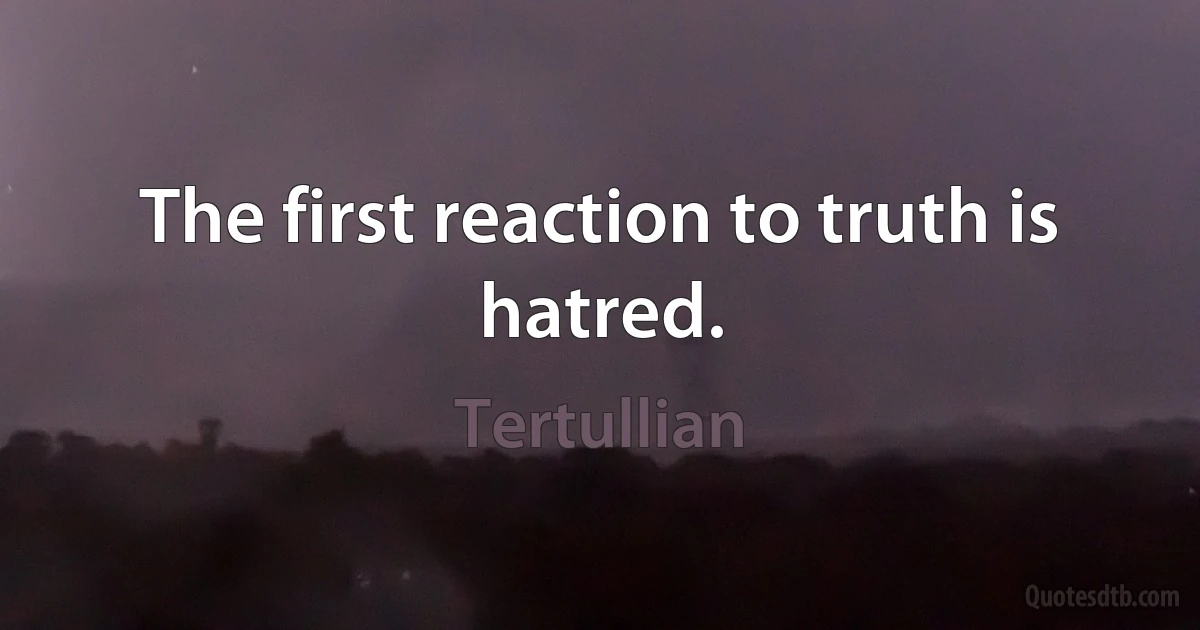 The first reaction to truth is hatred. (Tertullian)