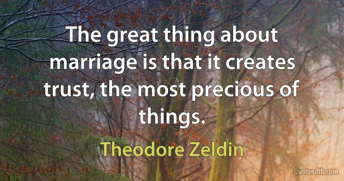 The great thing about marriage is that it creates trust, the most precious of things. (Theodore Zeldin)