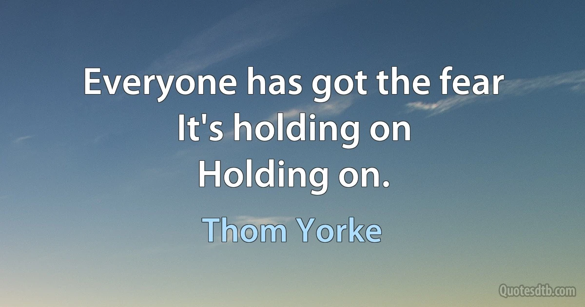 Everyone has got the fear
It's holding on
Holding on. (Thom Yorke)