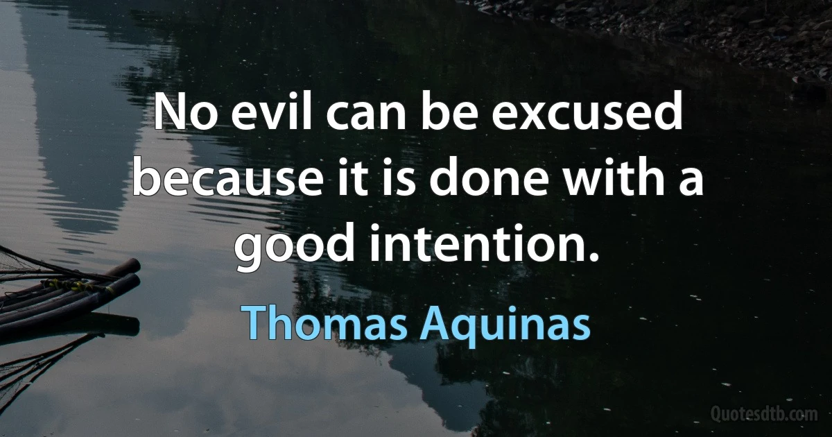 No evil can be excused because it is done with a good intention. (Thomas Aquinas)