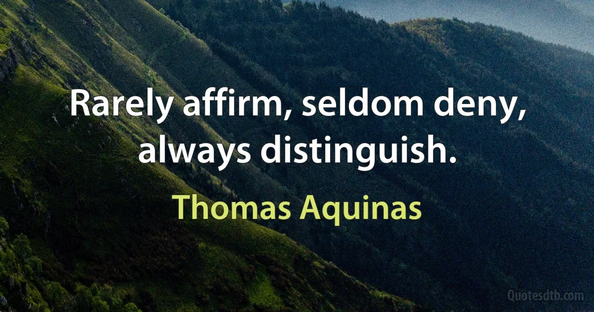 Rarely affirm, seldom deny, always distinguish. (Thomas Aquinas)