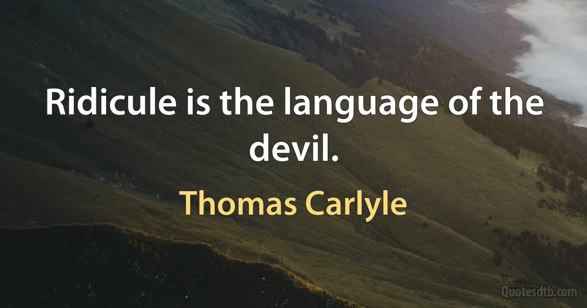 Ridicule is the language of the devil. (Thomas Carlyle)