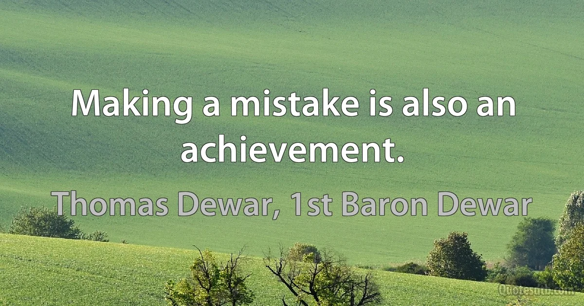 Making a mistake is also an achievement. (Thomas Dewar, 1st Baron Dewar)