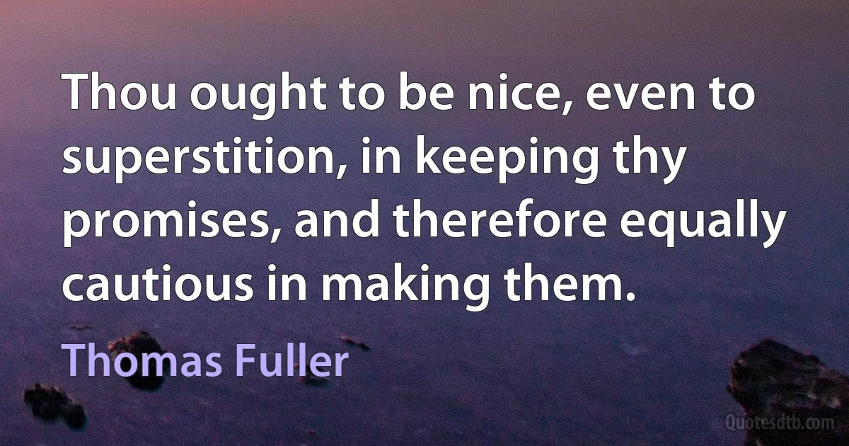 Thou ought to be nice, even to superstition, in keeping thy promises, and therefore equally cautious in making them. (Thomas Fuller)