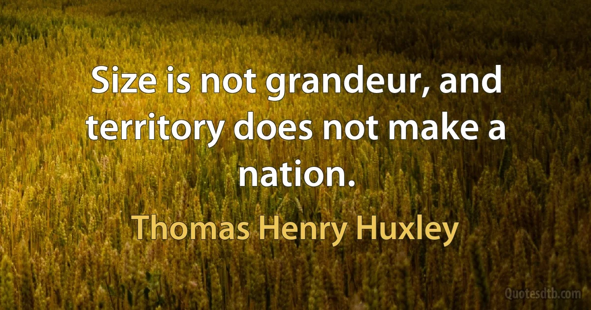 Size is not grandeur, and territory does not make a nation. (Thomas Henry Huxley)