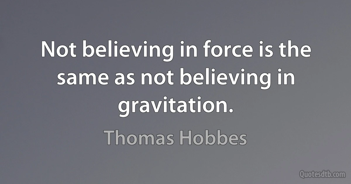 Not believing in force is the same as not believing in gravitation. (Thomas Hobbes)