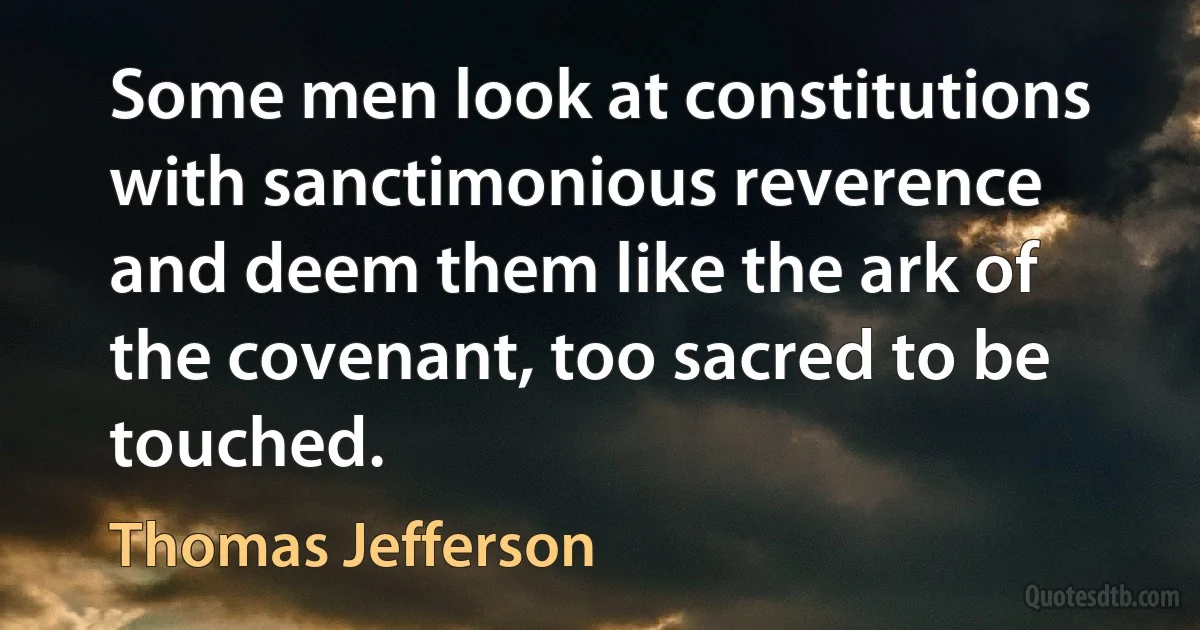 Some men look at constitutions with sanctimonious reverence and deem them like the ark of the covenant, too sacred to be touched. (Thomas Jefferson)