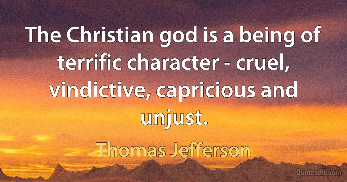 The Christian god is a being of terrific character - cruel, vindictive, capricious and unjust. (Thomas Jefferson)