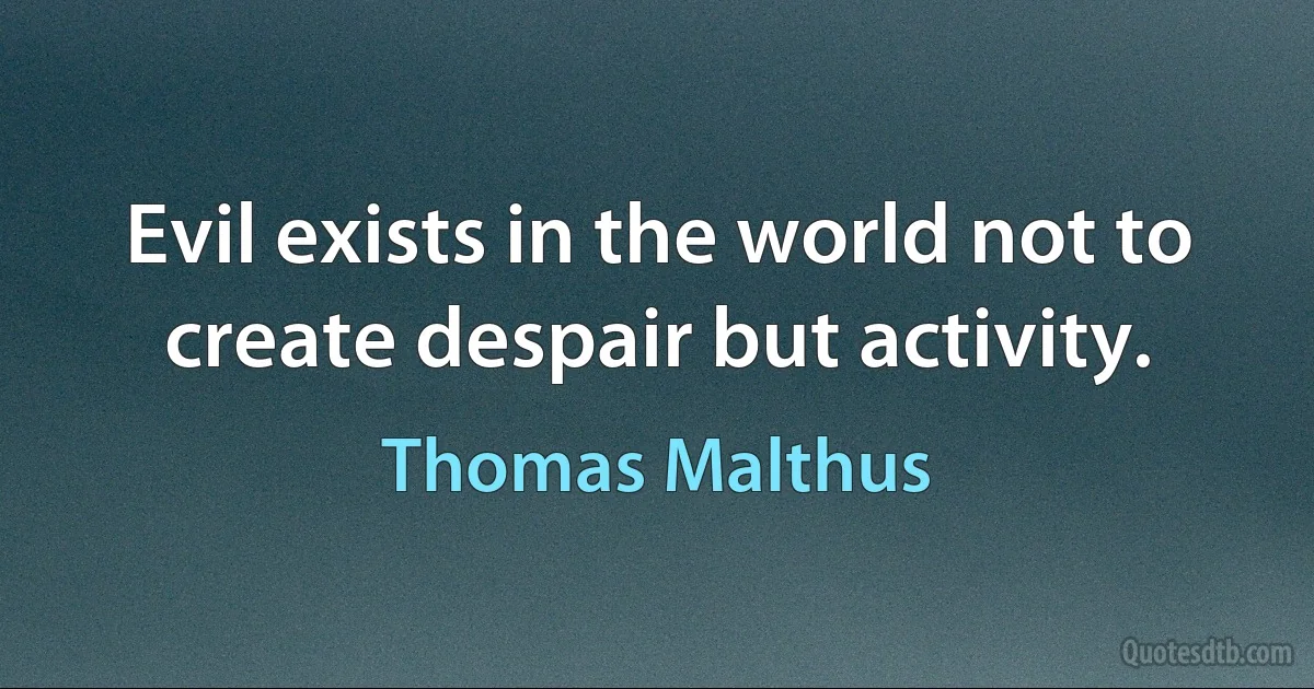 Evil exists in the world not to create despair but activity. (Thomas Malthus)