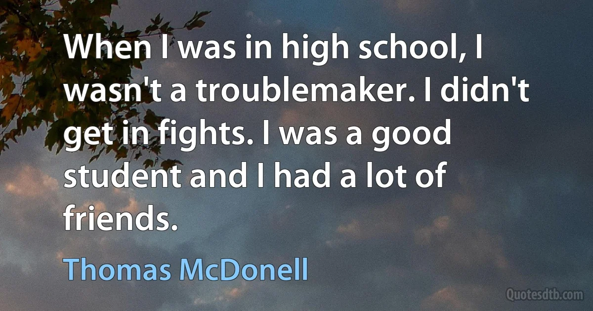 When I was in high school, I wasn't a troublemaker. I didn't get in fights. I was a good student and I had a lot of friends. (Thomas McDonell)