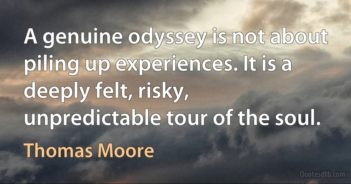 A genuine odyssey is not about piling up experiences. It is a deeply felt, risky, unpredictable tour of the soul. (Thomas Moore)