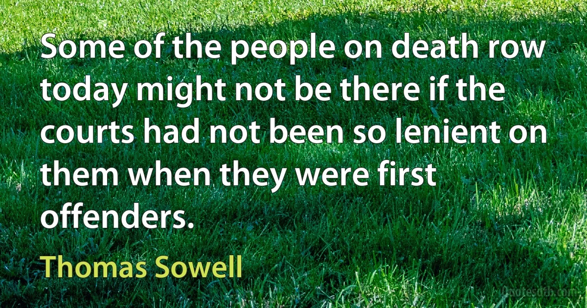 Some of the people on death row today might not be there if the courts had not been so lenient on them when they were first offenders. (Thomas Sowell)