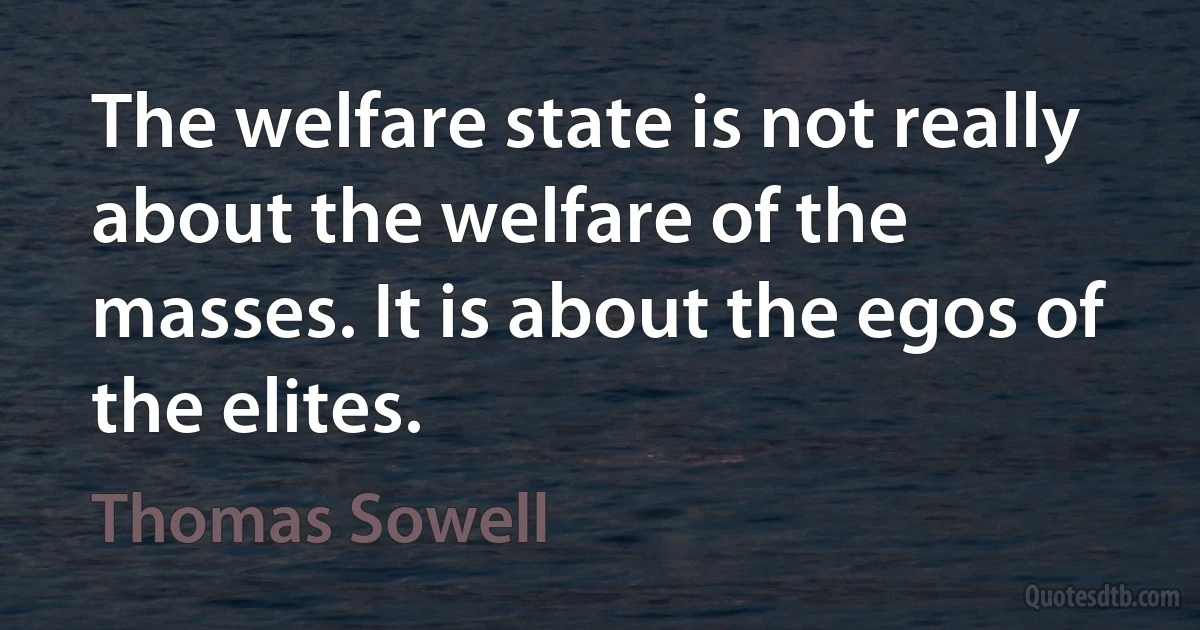 The welfare state is not really about the welfare of the masses. It is about the egos of the elites. (Thomas Sowell)