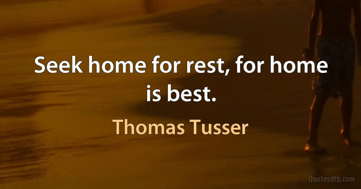 Seek home for rest, for home is best. (Thomas Tusser)