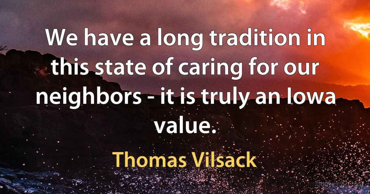 We have a long tradition in this state of caring for our neighbors - it is truly an Iowa value. (Thomas Vilsack)