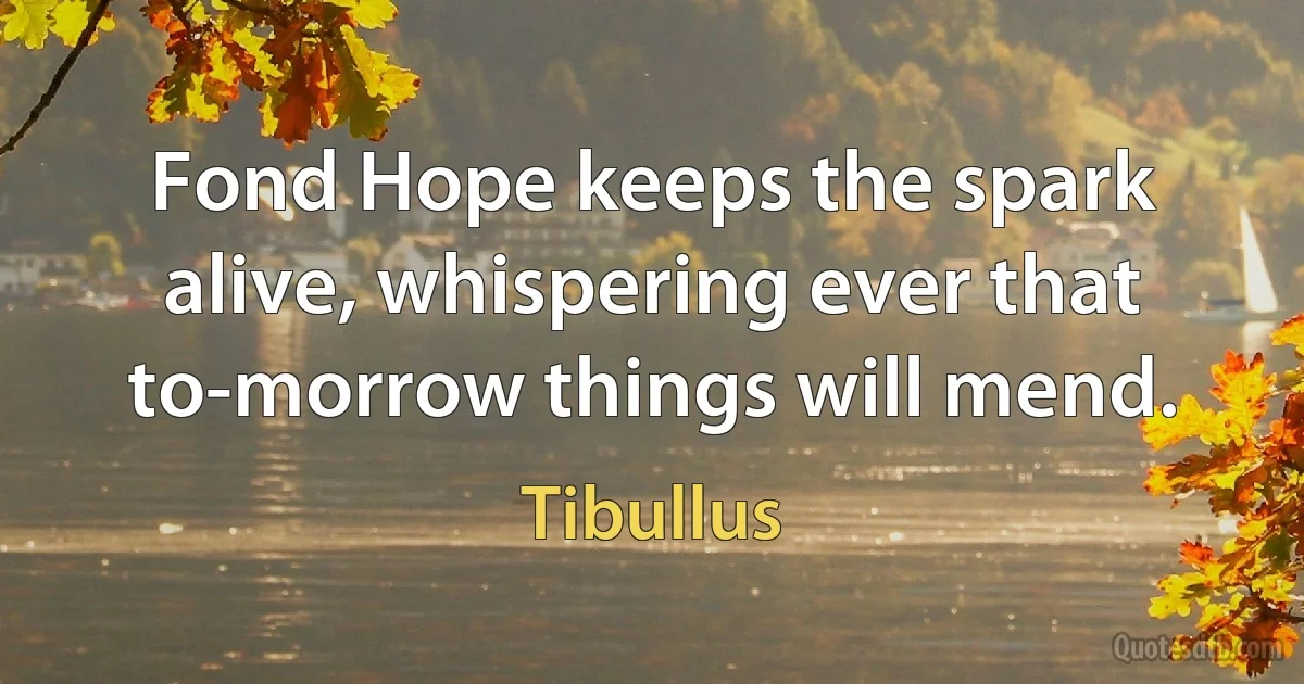 Fond Hope keeps the spark alive, whispering ever that to-morrow things will mend. (Tibullus)