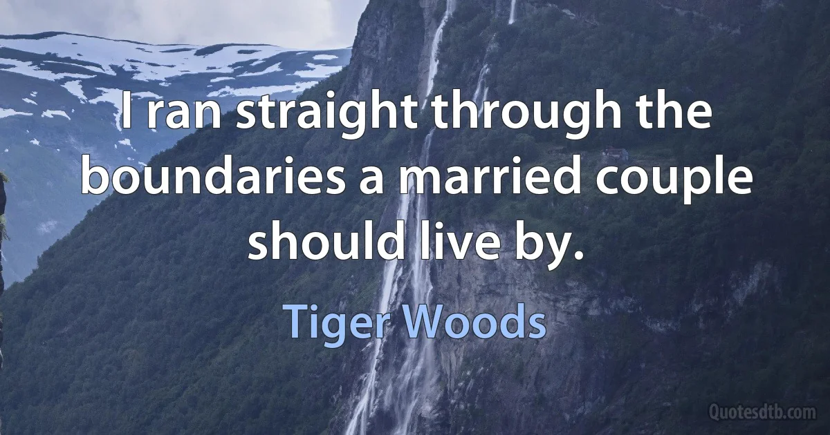 I ran straight through the boundaries a married couple should live by. (Tiger Woods)