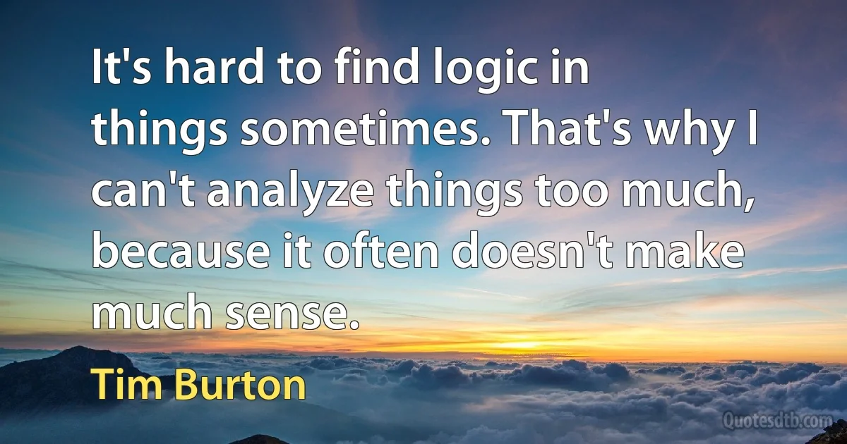 It's hard to find logic in things sometimes. That's why I can't analyze things too much, because it often doesn't make much sense. (Tim Burton)