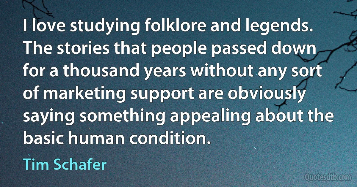 I love studying folklore and legends. The stories that people passed down for a thousand years without any sort of marketing support are obviously saying something appealing about the basic human condition. (Tim Schafer)