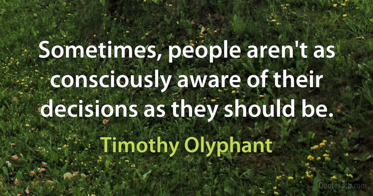 Sometimes, people aren't as consciously aware of their decisions as they should be. (Timothy Olyphant)