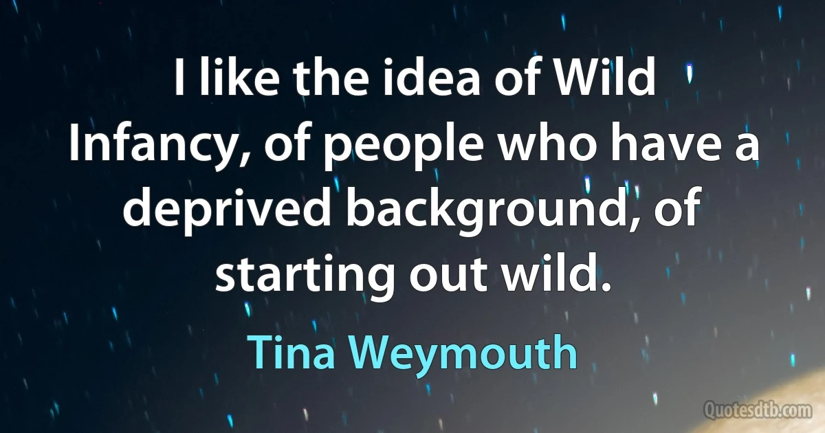 I like the idea of Wild Infancy, of people who have a deprived background, of starting out wild. (Tina Weymouth)