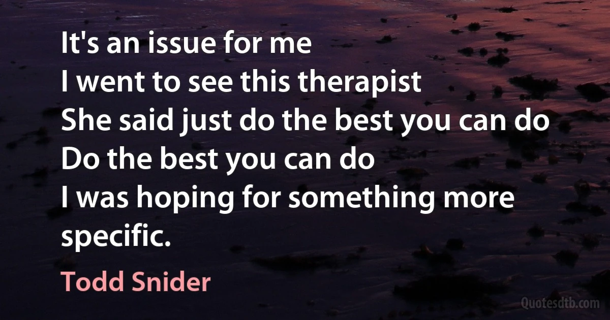 It's an issue for me
I went to see this therapist
She said just do the best you can do
Do the best you can do
I was hoping for something more specific. (Todd Snider)