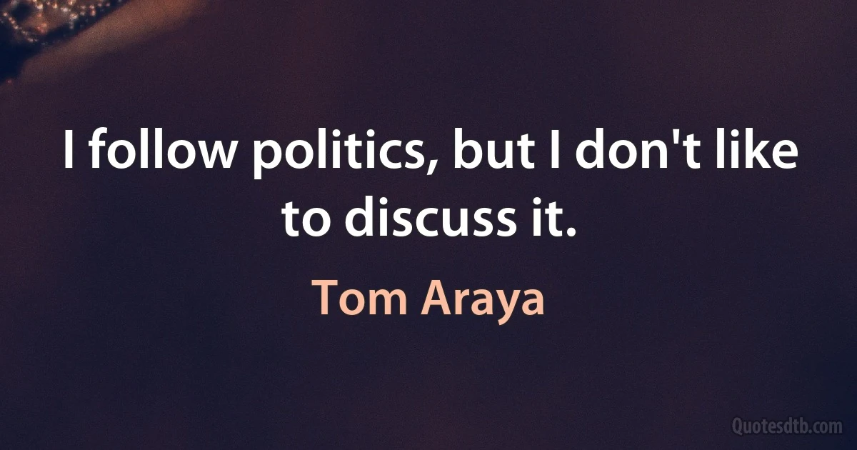 I follow politics, but I don't like to discuss it. (Tom Araya)