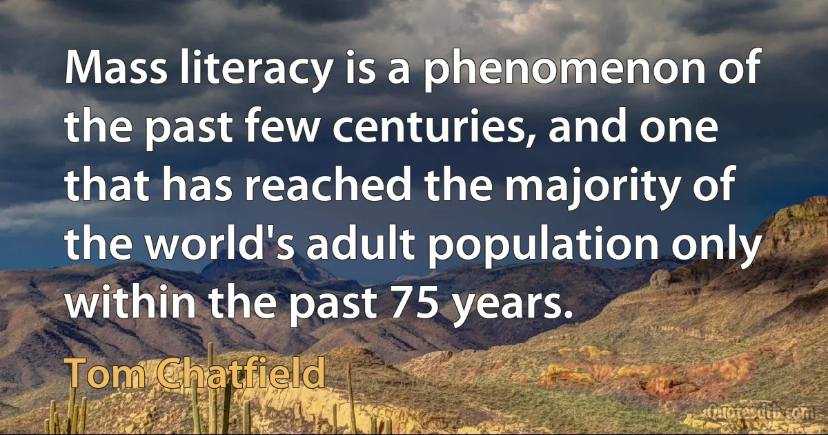 Mass literacy is a phenomenon of the past few centuries, and one that has reached the majority of the world's adult population only within the past 75 years. (Tom Chatfield)