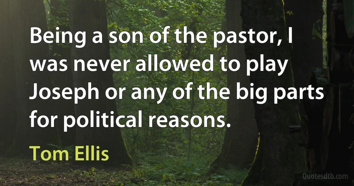 Being a son of the pastor, I was never allowed to play Joseph or any of the big parts for political reasons. (Tom Ellis)