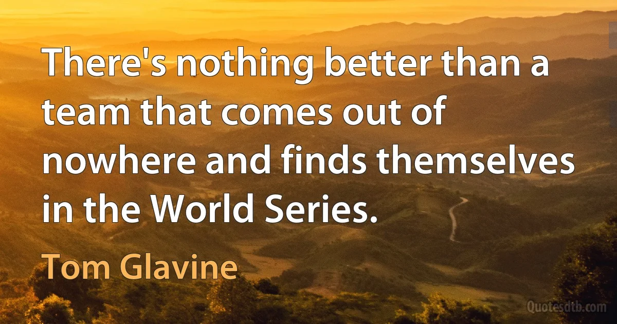 There's nothing better than a team that comes out of nowhere and finds themselves in the World Series. (Tom Glavine)