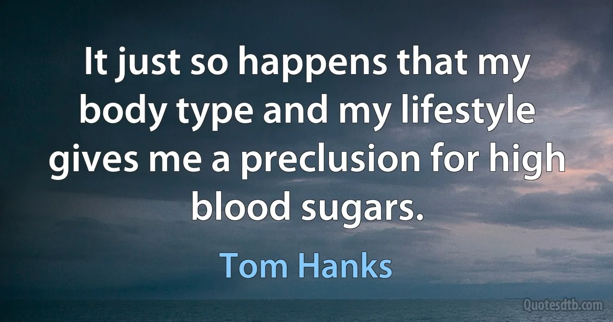 It just so happens that my body type and my lifestyle gives me a preclusion for high blood sugars. (Tom Hanks)