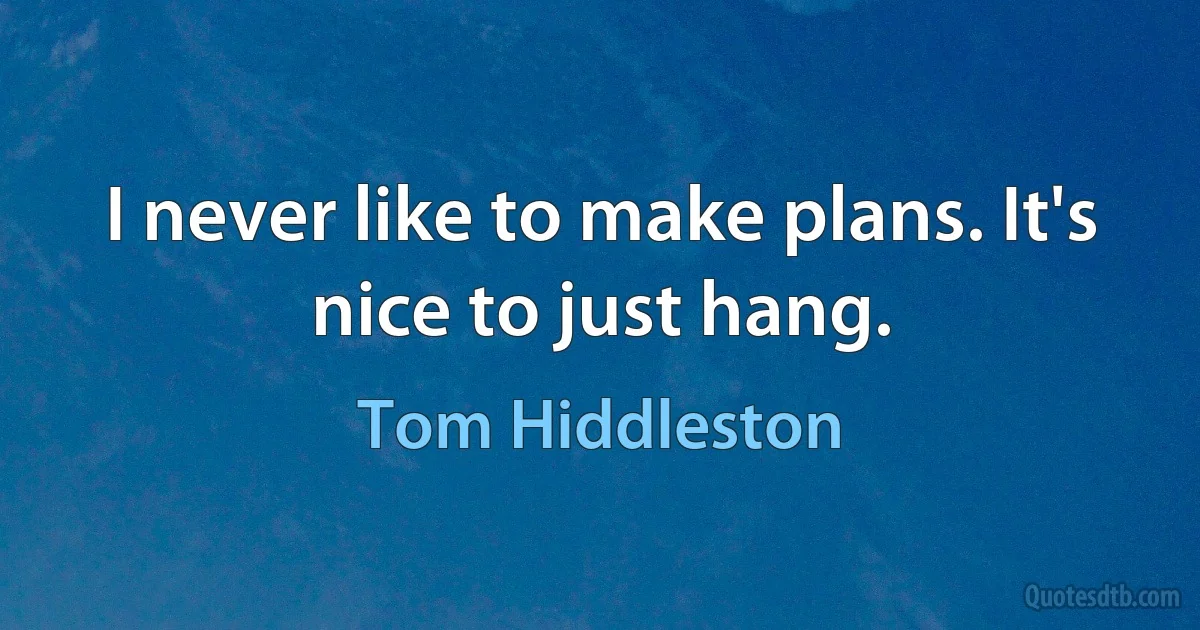 I never like to make plans. It's nice to just hang. (Tom Hiddleston)