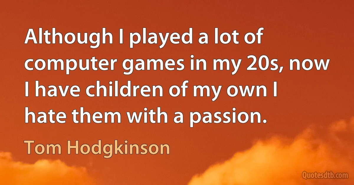 Although I played a lot of computer games in my 20s, now I have children of my own I hate them with a passion. (Tom Hodgkinson)