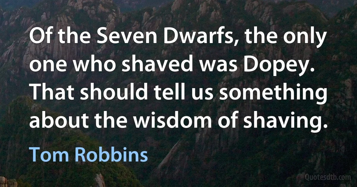 Of the Seven Dwarfs, the only one who shaved was Dopey. That should tell us something about the wisdom of shaving. (Tom Robbins)